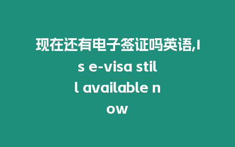 現(xiàn)在還有電子簽證嗎英語(yǔ),Is e-visa still available now