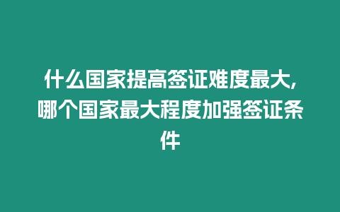 什么國家提高簽證難度最大,哪個國家最大程度加強簽證條件