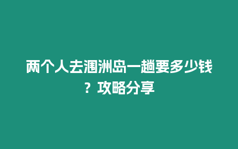 兩個(gè)人去潿洲島一趟要多少錢(qián)？攻略分享