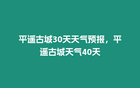 平遙古城30天天氣預報，平遙古城天氣40天