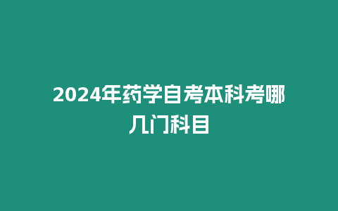 2024年藥學自考本科考哪幾門科目