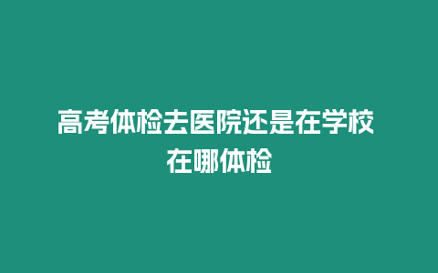 高考體檢去醫院還是在學校 在哪體檢