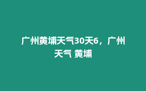 廣州黃埔天氣30天6，廣州天氣 黃埔