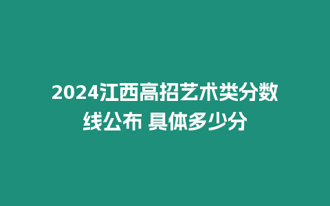 2024江西高招藝術類分數線公布 具體多少分