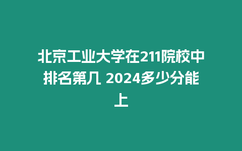 北京工業大學在211院校中排名第幾 2024多少分能上