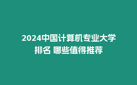 2024中國計算機(jī)專業(yè)大學(xué)排名 哪些值得推薦