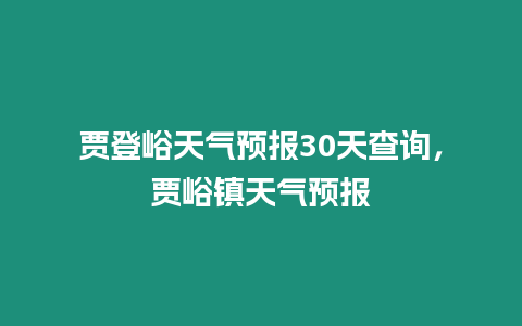 賈登峪天氣預報30天查詢，賈峪鎮(zhèn)天氣預報