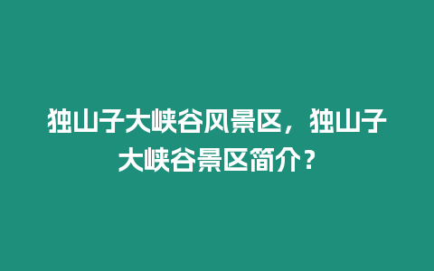 獨山子大峽谷風景區，獨山子大峽谷景區簡介？