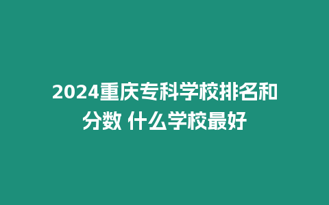 2024重慶?？茖W校排名和分數 什么學校最好