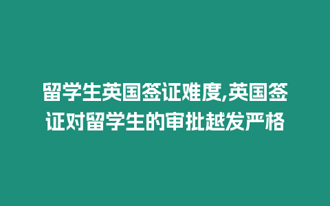 留學生英國簽證難度,英國簽證對留學生的審批越發嚴格