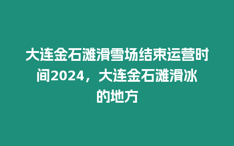 大連金石灘滑雪場結束運營時間2024，大連金石灘滑冰的地方