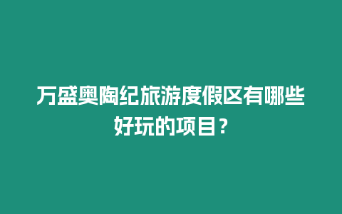 萬盛奧陶紀旅游度假區有哪些好玩的項目？