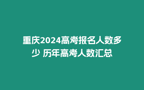 重慶2024高考報名人數多少 歷年高考人數匯總