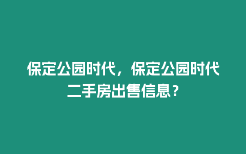 保定公園時(shí)代，保定公園時(shí)代二手房出售信息？