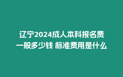 遼寧2024成人本科報名費一般多少錢 標準費用是什么