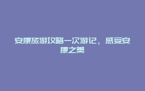 安康旅游攻略一次游記，感受安康之美