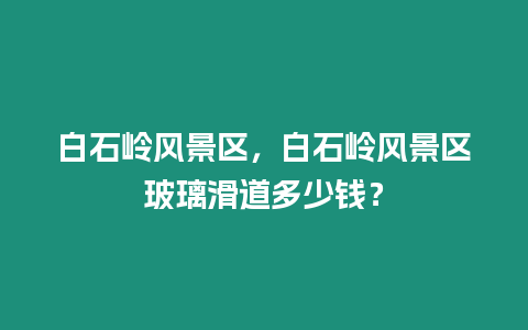 白石嶺風景區，白石嶺風景區玻璃滑道多少錢？