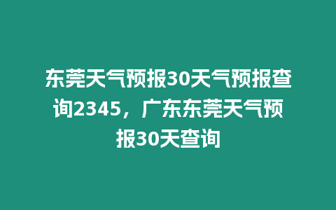 東莞天氣預報30天氣預報查詢2345，廣東東莞天氣預報30天查詢