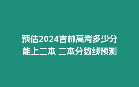 預估2024吉林高考多少分能上二本 二本分數線預測