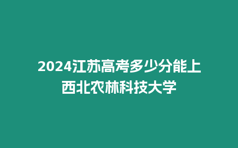 2024江蘇高考多少分能上西北農林科技大學