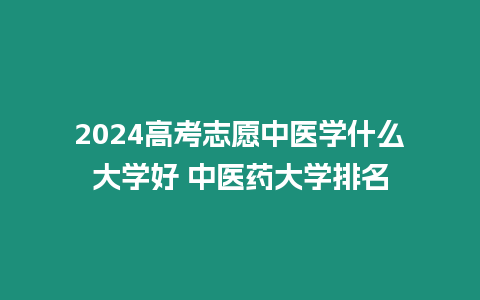 2024高考志愿中醫學什么大學好 中醫藥大學排名