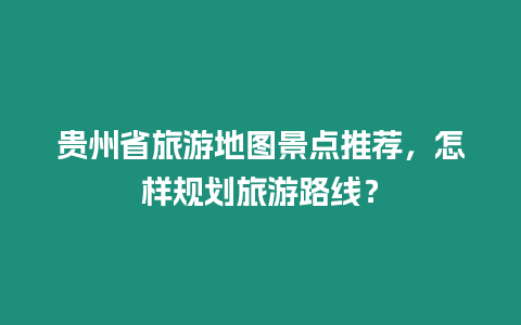 貴州省旅游地圖景點推薦，怎樣規劃旅游路線？