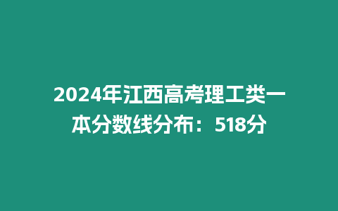 2024年江西高考理工類一本分?jǐn)?shù)線分布：518分