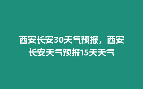 西安長安30天氣預報，西安長安天氣預報15天天氣