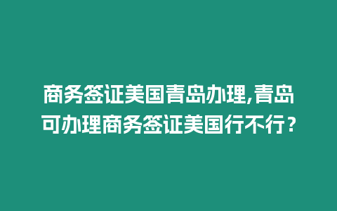 商務簽證美國青島辦理,青島可辦理商務簽證美國行不行？