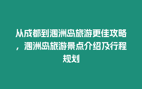 從成都到潿洲島旅游更佳攻略，潿洲島旅游景點介紹及行程規劃