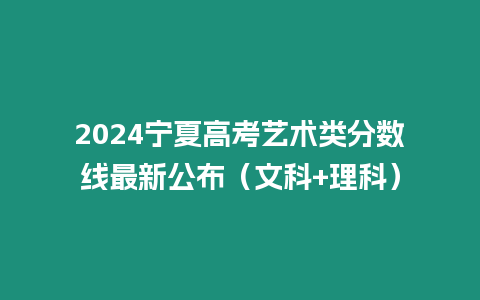 2024寧夏高考藝術類分數線最新公布（文科+理科）