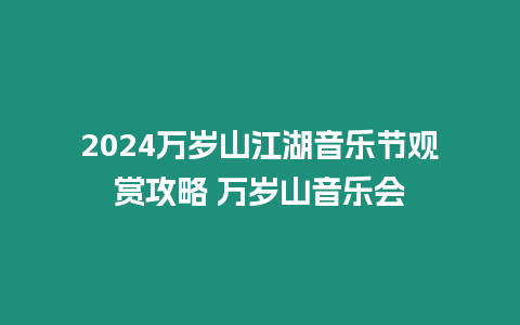 2024萬歲山江湖音樂節觀賞攻略 萬歲山音樂會