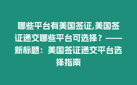 哪些平臺有美國簽證,美國簽證遞交哪些平臺可選擇？——新標題：美國簽證遞交平臺選擇指南