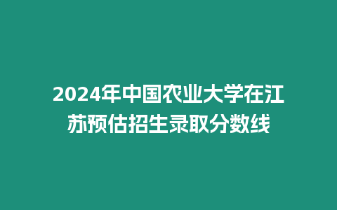 2024年中國農(nóng)業(yè)大學(xué)在江蘇預(yù)估招生錄取分?jǐn)?shù)線