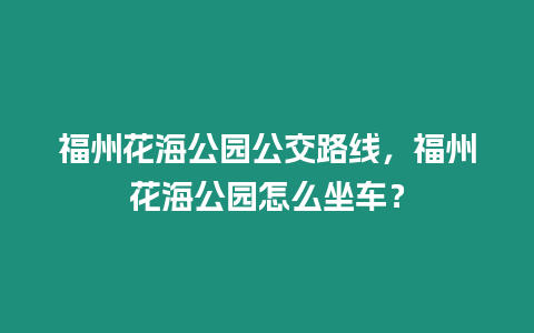 福州花海公園公交路線，福州花海公園怎么坐車？