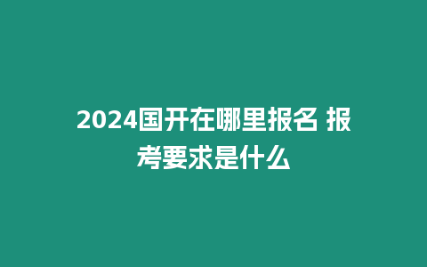 2024國開在哪里報名 報考要求是什么