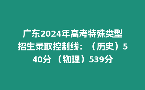 廣東2024年高考特殊類型招生錄取控制線：（歷史）540分 （物理）539分