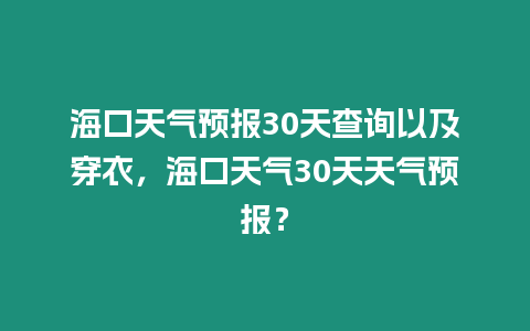 ?？谔鞖忸A報30天查詢以及穿衣，海口天氣30天天氣預報？