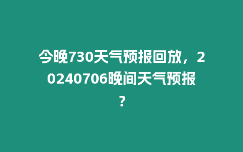 今晚730天氣預報回放，20240706晚間天氣預報？