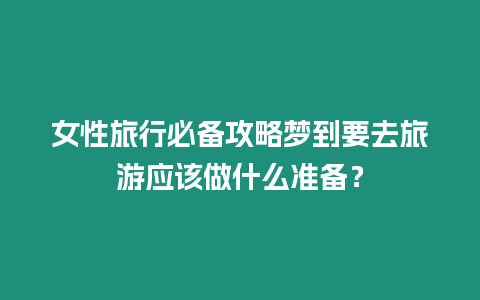 女性旅行必備攻略夢(mèng)到要去旅游應(yīng)該做什么準(zhǔn)備？