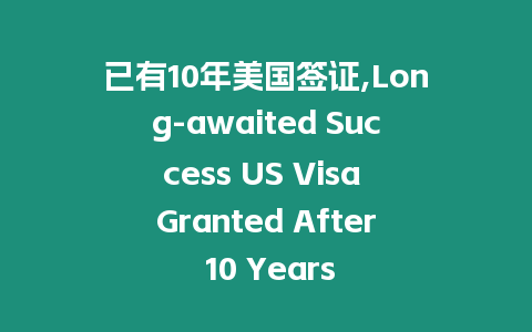 已有10年美國(guó)簽證,Long-awaited Success US Visa Granted After 10 Years