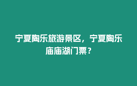 寧夏陶樂旅游景區，寧夏陶樂廟廟湖門票？