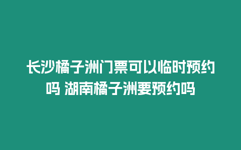 長沙橘子洲門票可以臨時預約嗎 湖南橘子洲要預約嗎