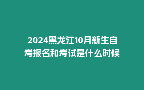 2024黑龍江10月新生自考報名和考試是什么時候