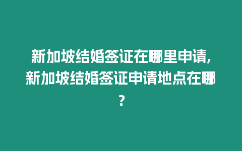 新加坡結(jié)婚簽證在哪里申請,新加坡結(jié)婚簽證申請地點在哪？