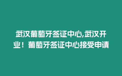 武漢葡萄牙簽證中心,武漢開業！葡萄牙簽證中心接受申請