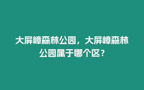 大屏嶂森林公園，大屏嶂森林公園屬于哪個(gè)區(qū)？