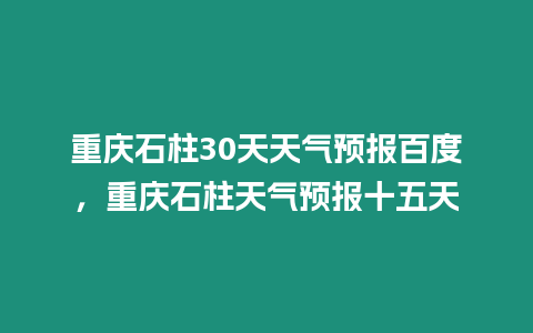 重慶石柱30天天氣預報百度，重慶石柱天氣預報十五天