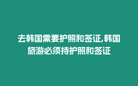 去韓國需要護照和簽證,韓國旅游必須持護照和簽證