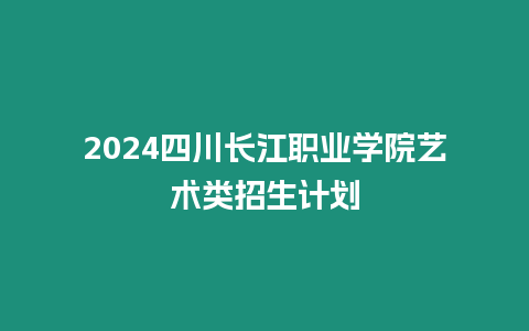 2024四川長江職業學院藝術類招生計劃